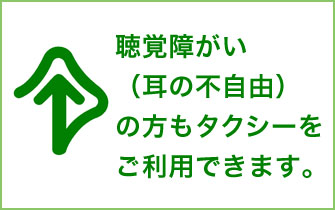 聴覚障がい（耳の不自由）の方もタクシーをご利用できます。