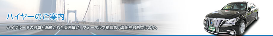 ハイヤーのご案内 ハイグレードのお車と洗練された乗務員が、フォーマルで格調高い演出をお約束します。