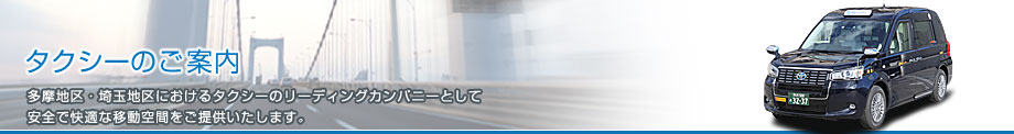 タクシーのご案内 多摩地区・埼玉地区におけるタクシーのリーディングカンパニーとして安全で快適な移動空間をご提供いたします。