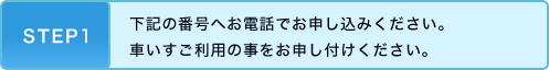 STEP1 下記の番号へお電話でお申し込みください。車いすご利用の事をお申し付けください。