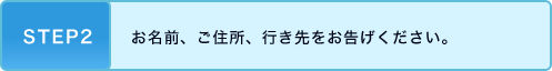 STEP2 お名前、ご住所、行き先をお告げください。